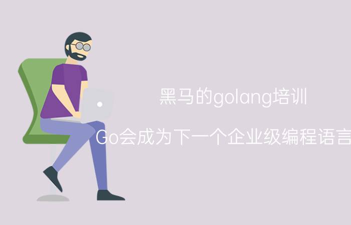 黑马的golang培训 Go会成为下一个企业级编程语言吗？